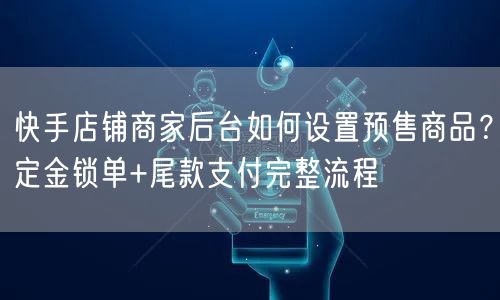 快手店铺商家后台如何设置预售商品？定金锁单+尾款支付完整流程