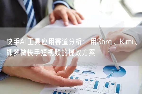 快手AI工具应用赛道分析：用Sora、Kimi、即梦做快手短视频的提效方案