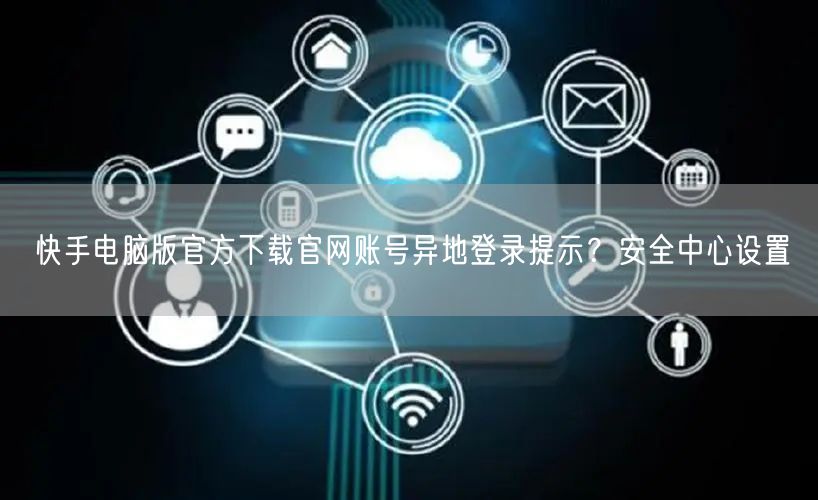 快手电脑版官方下载官网账号异地登录提示？安全中心设置