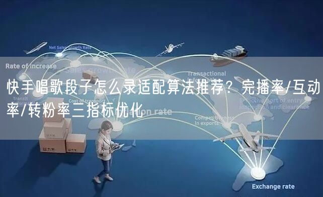 快手唱歌段子怎么录适配算法推荐？完播率/互动率/转粉率三指标优化