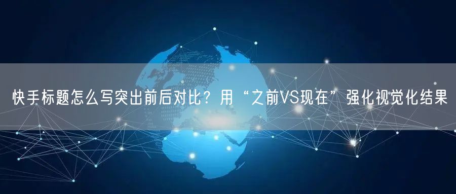 快手标题怎么写突出前后对比？用“之前VS现在”强化视觉化结果