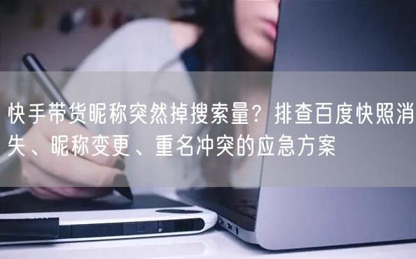 快手带货昵称突然掉搜索量？排查百度快照消失、昵称变更、重名冲突的应急方案
