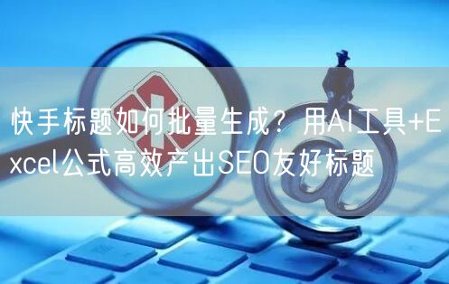 快手标题如何批量生成？用AI工具+Excel公式高效产出SEO友好标题