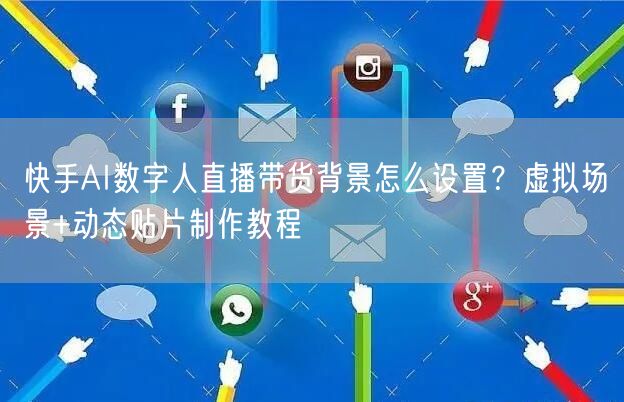 快手AI数字人直播带货背景怎么设置？虚拟场景+动态贴片制作教程