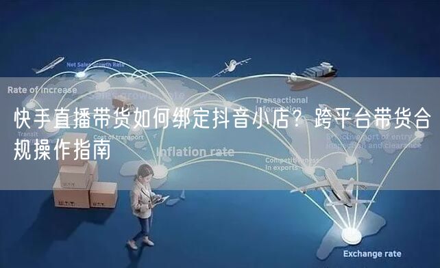 快手直播带货如何绑定抖音小店？跨平台带货合规操作指南
