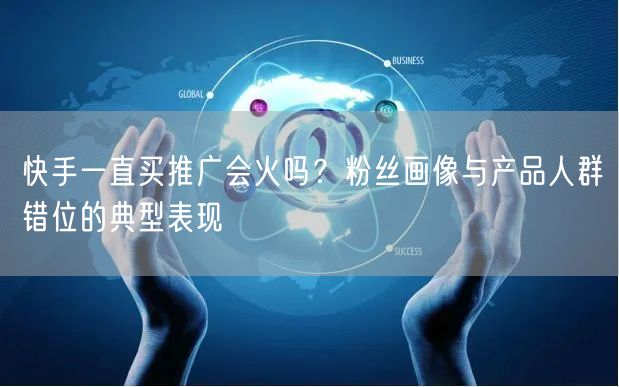快手一直买推广会火吗？粉丝画像与产品人群错位的典型表现