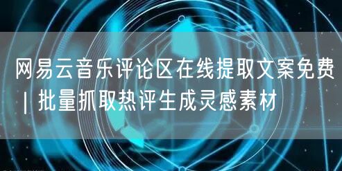 网易云音乐评论区在线提取文案免费｜批量抓取热评生成灵感素材