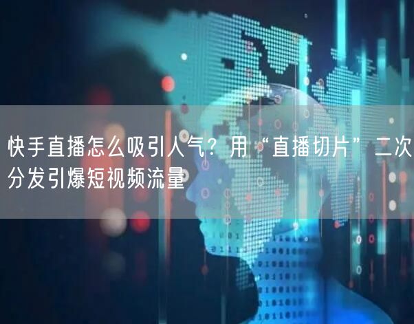 快手直播怎么吸引人气？用“直播切片”二次分发引爆短视频流量