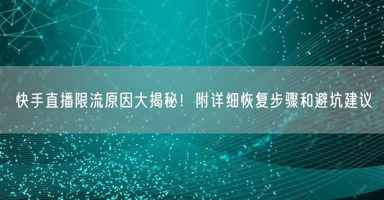 快手直播限流原因大揭秘！附详细恢复步骤和避坑建议