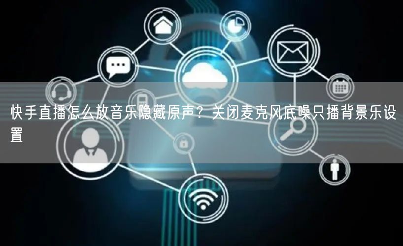 快手直播怎么放音乐隐藏原声？关闭麦克风底噪只播背景乐设置