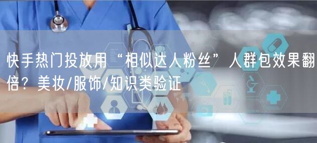 快手热门投放用“相似达人粉丝”人群包效果翻倍？美妆/服饰/知识类验证