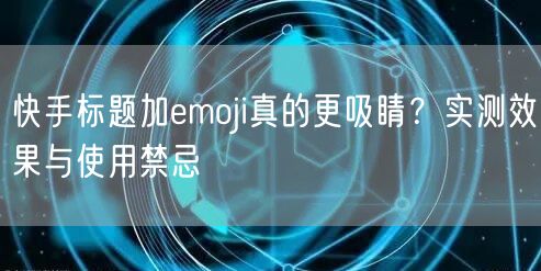 快手标题加emoji真的更吸睛？实测效果与使用禁忌