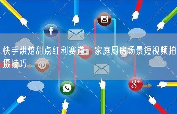 快手烘焙甜点红利赛道：家庭厨房场景短视频拍摄技巧