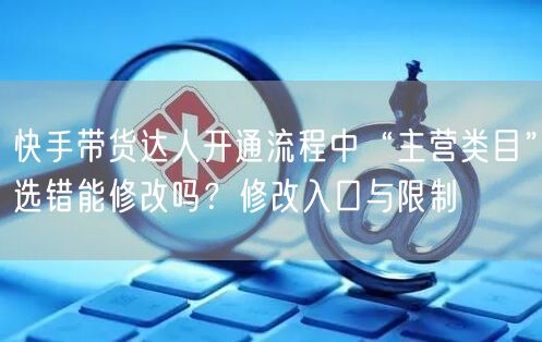 快手带货达人开通流程中“主营类目”选错能修改吗？修改入口与限制