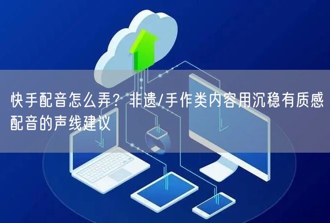 快手配音怎么弄？非遗/手作类内容用沉稳有质感配音的声线建议