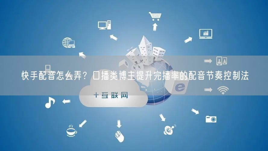 快手配音怎么弄？口播类博主提升完播率的配音节奏控制法