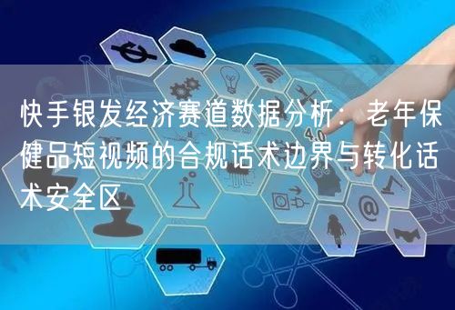 快手银发经济赛道数据分析：老年保健品短视频的合规话术边界与转化话术安全区