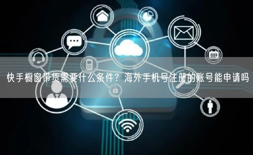 快手橱窗带货需要什么条件？海外手机号注册的账号能申请吗