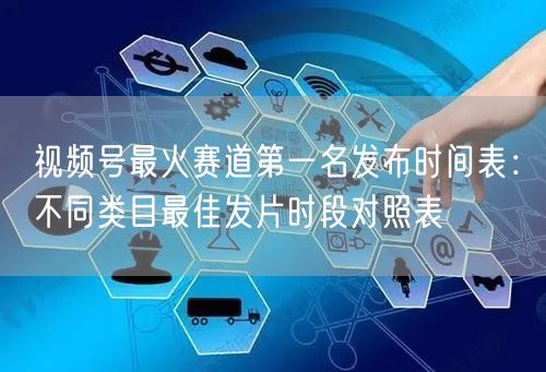 视频号最火赛道第一名发布时间表：不同类目最佳发片时段对照表