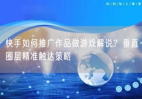 快手如何推广作品做游戏解说？垂直圈层精准触达策略