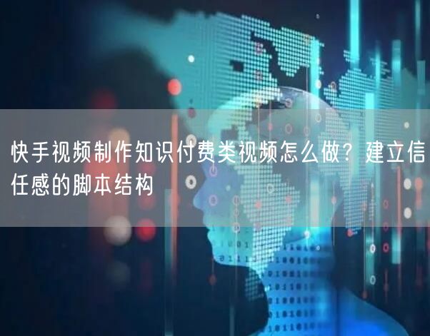 快手视频制作知识付费类视频怎么做？建立信任感的脚本结构