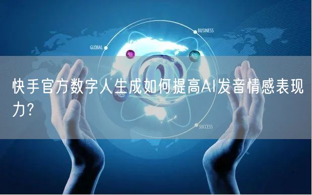 快手官方数字人生成如何提高AI发音情感表现力？