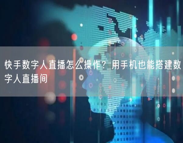 快手数字人直播怎么操作？用手机也能搭建数字人直播间