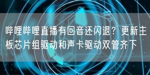 哔哩哔哩直播有回音还闪退？更新主板芯片组驱动和声卡驱动双管齐下