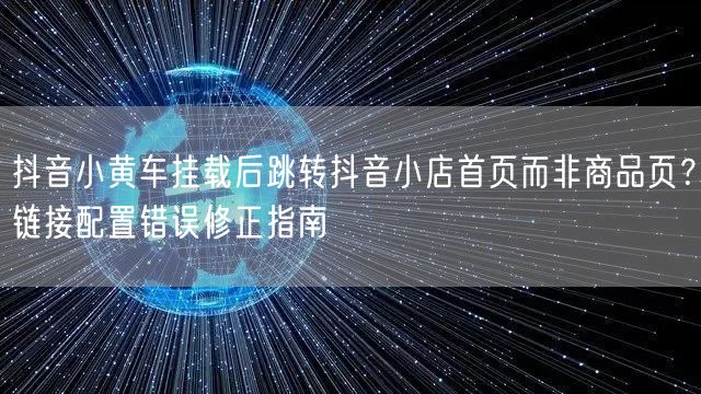 抖音小黄车挂载后跳转抖音小店首页而非商品页？链接配置错误修正指南