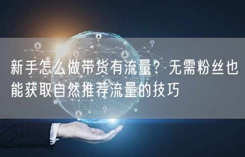 新手怎么做带货有流量？无需粉丝也能获取自然推荐流量的技巧