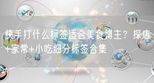 快手打什么标签适合美食博主？探店+家常+小吃细分标签合集