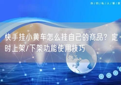 快手挂小黄车怎么挂自己的商品？定时上架/下架功能使用技巧