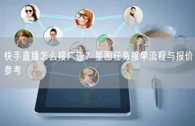 快手直播怎么接广告？星图任务接单流程与报价参考