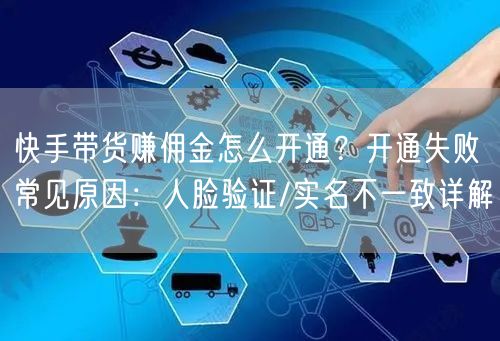 快手带货赚佣金怎么开通？开通失败常见原因：人脸验证/实名不一致详解