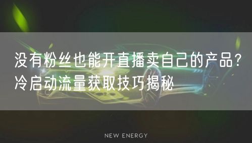 没有粉丝也能开直播卖自己的产品？冷启动流量获取技巧揭秘