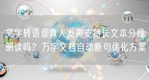 文字转语音真人发声支持长文本分段朗读吗？万字文档自动断句优化方案