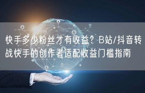快手多少粉丝才有收益？B站/抖音转战快手的创作者适配收益门槛指南