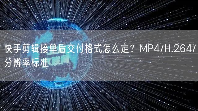 快手剪辑接单后交付格式怎么定？MP4/H.264/分辨率标准