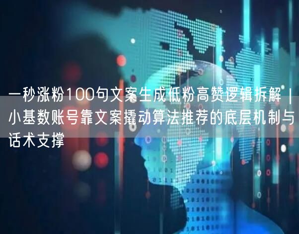 一秒涨粉100句文案生成低粉高赞逻辑拆解｜小基数账号靠文案撬动算法推荐的底层机制与话术支撑