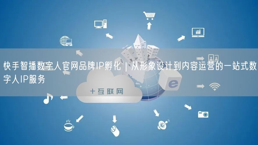 快手智播数字人官网品牌IP孵化｜从形象设计到内容运营的一站式数字人IP服务