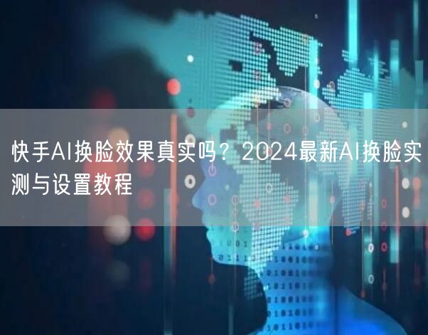 快手AI换脸效果真实吗？2024最新AI换脸实测与设置教程