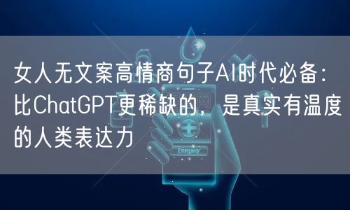 女人无文案高情商句子AI时代必备：比ChatGPT更稀缺的，是真实有温度的人类表达力