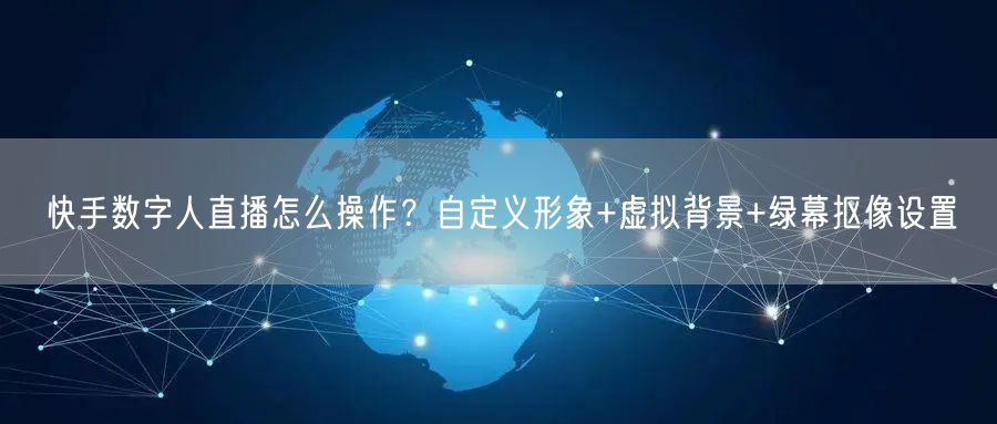 快手数字人直播怎么操作？自定义形象+虚拟背景+绿幕抠像设置