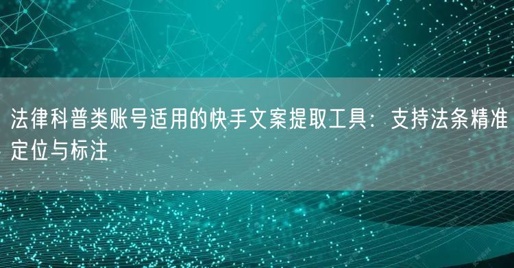 法律科普类账号适用的快手文案提取工具：支持法条精准定位与标注