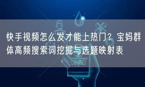 快手视频怎么发才能上热门？宝妈群体高频搜索词挖掘与选题映射表