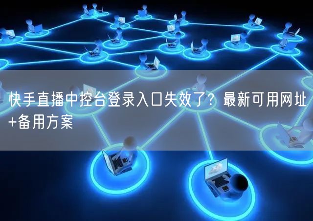 快手直播中控台登录入口失效了？最新可用网址+备用方案