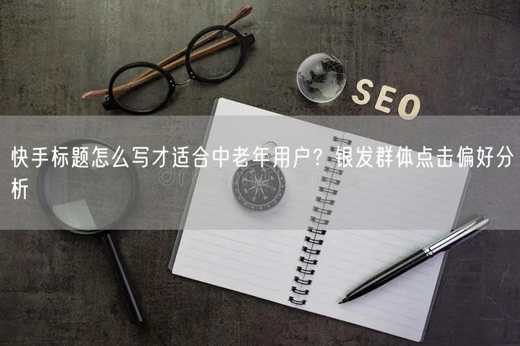 快手标题怎么写才适合中老年用户？银发群体点击偏好分析