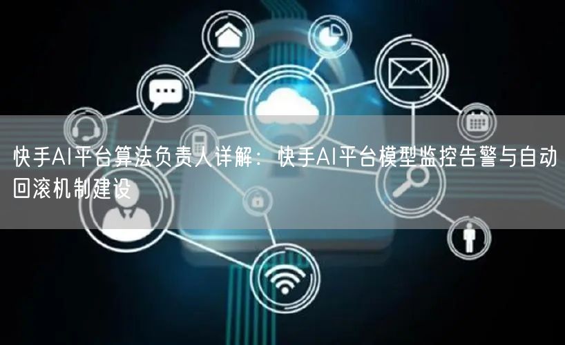 快手AI平台算法负责人详解：快手AI平台模型监控告警与自动回滚机制建设