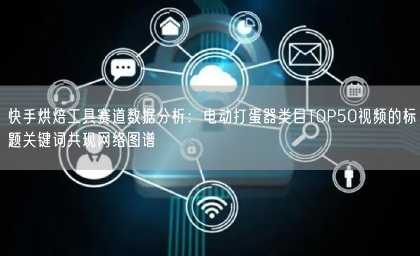 快手烘焙工具赛道数据分析：电动打蛋器类目TOP50视频的标题关键词共现网络图谱