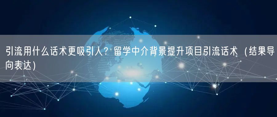引流用什么话术更吸引人？留学中介背景提升项目引流话术（结果导向表达）